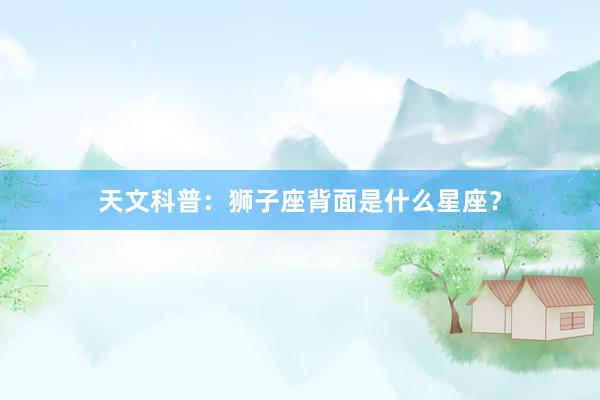 天文科普：狮子座背面是什么星座？