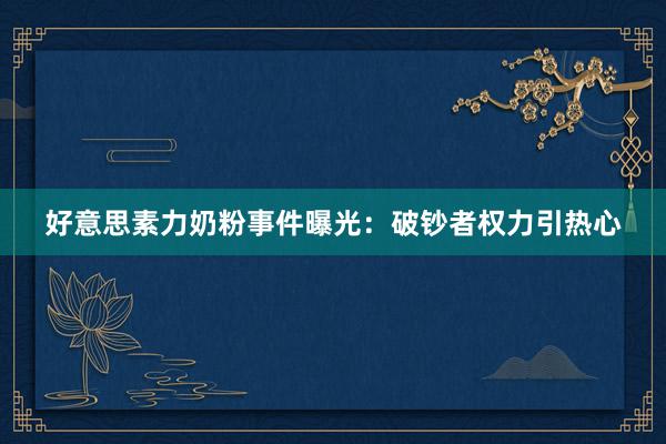 好意思素力奶粉事件曝光：破钞者权力引热心