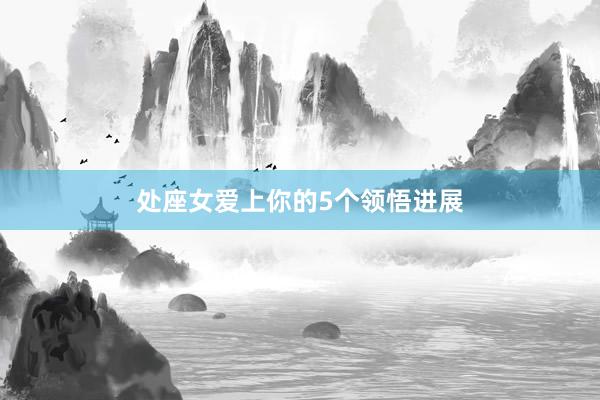 处座女爱上你的5个领悟进展