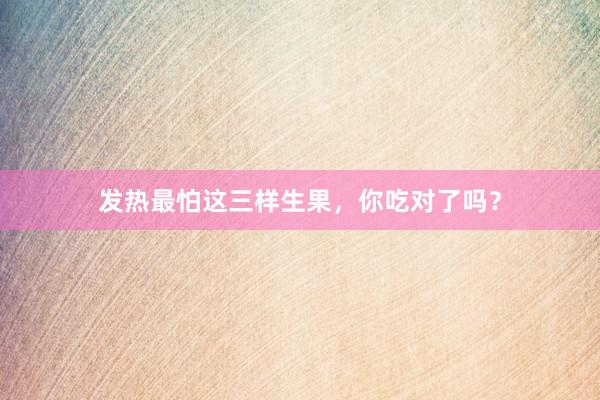 发热最怕这三样生果，你吃对了吗？