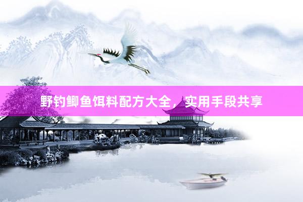 野钓鲫鱼饵料配方大全，实用手段共享
