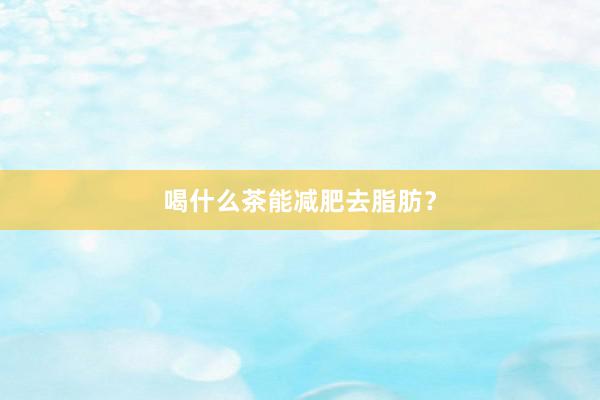 喝什么茶能减肥去脂肪？